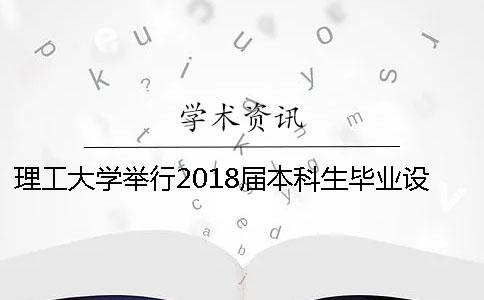 理工大学举行2018届本科生毕业设计（论文）校级答辩