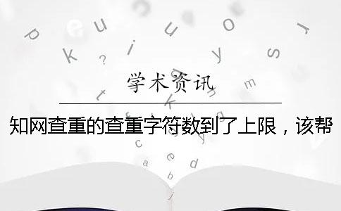 学术查重的查重字符数到了上限，该帮你处理？