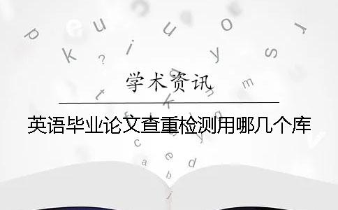 英语毕业论文查重检测用哪几个库