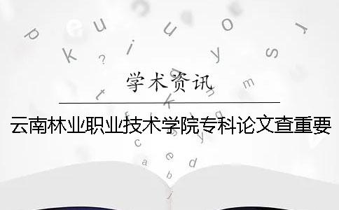 云南林业职业技术学院专科论文查重要求及重复率 云南林业职业技术学院专科录取分数线