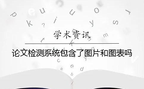 论文检测系统包含了图片和图表吗