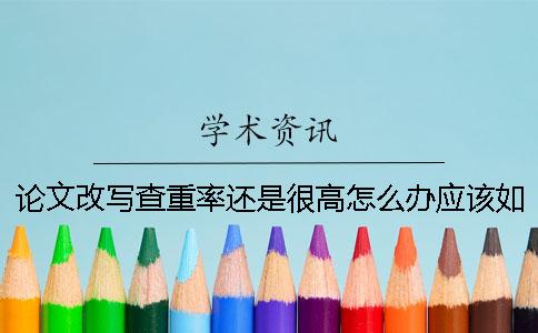 论文改写查重率还是很高怎么办？应该如何才改重？