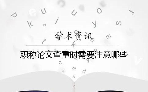 职称论文查重时需要注意哪些？