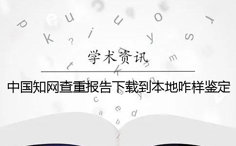 中国学术查重报告下载到本地咋样鉴定真假