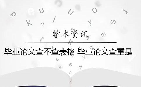 毕业论文查不查表格？ 毕业论文查重是自己查还是学校查