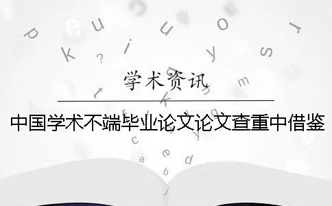 中国学术不端毕业论文论文查重中借鉴的引用文献算抄袭率吗