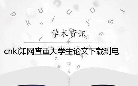 cnki学术查重大学生论文下载到电脑报告文档教你官网验证是否正品
