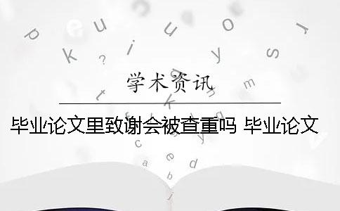 毕业论文里致谢会被查重吗？ 毕业论文致谢和参考文献哪一个在前