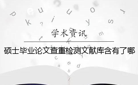 硕士毕业论文查重检测文献库含有了哪几种