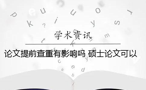 论文提前查重有影响吗？ 硕士论文可以自己提前查重吗