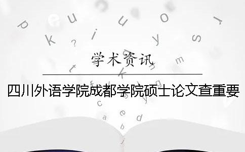 四川外语学院成都学院硕士论文查重要求及重复率一