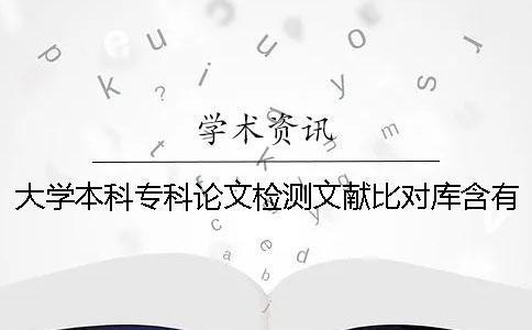 大学本科专科论文检测文献比对库含有包含哪些个