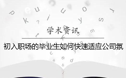 初入职场的毕业生如何快速适应公司氛围和环境