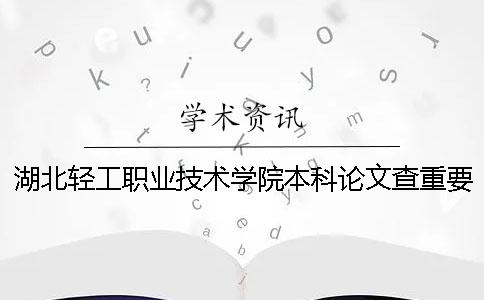 湖北轻工职业技术学院本科论文查重要求及重复率 湖北轻工职业技术学院有本科吗？