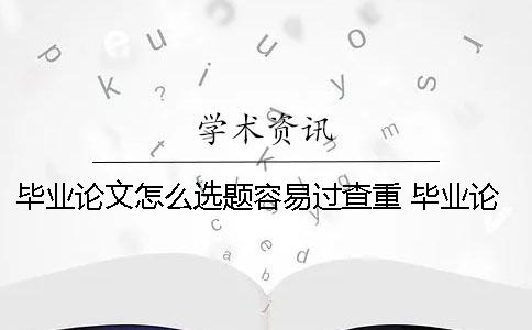 毕业论文怎么选题容易过查重？ 毕业论文怎么选题啊