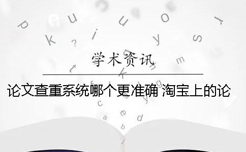 论文查重系统哪个更准确？ 淘宝上的论文查重系统哪买的