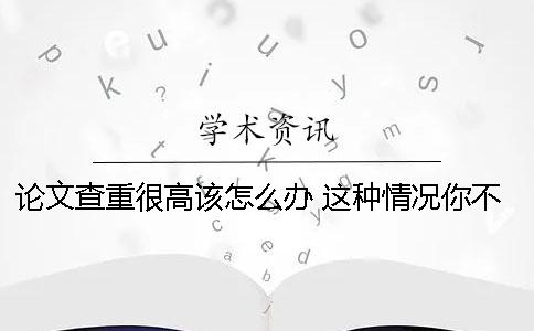 论文查重很高该怎么办 这种情况你不得不了解这些情况
