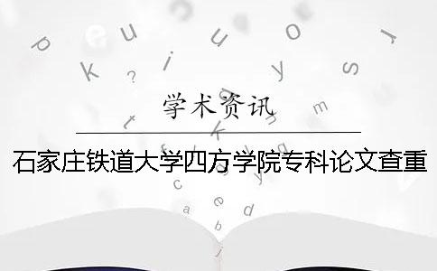 石家庄铁道大学四方学院专科论文查重要求及重复率