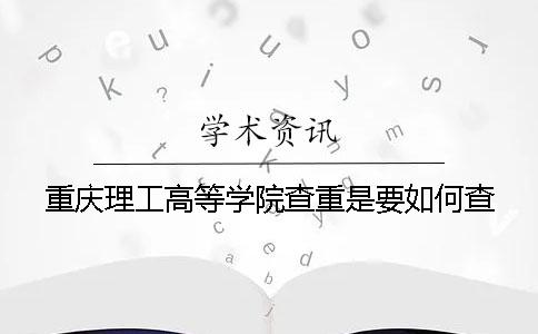 重庆理工高等学院查重是要如何查