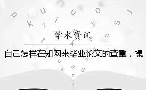 自己怎样在学术来毕业论文的查重，操作流程是哪一个？？