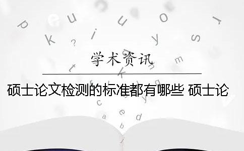硕士论文检测的标准都有哪些？ 硕士论文检测标准包括什么