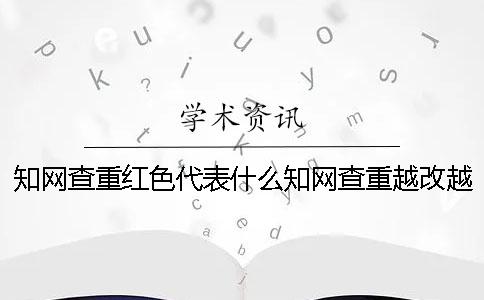 学术查重红色代表什么学术查重越改越高怎么办？