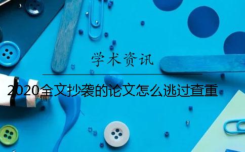 2020全文抄袭的论文怎么逃过查重？学术查重严格吗？