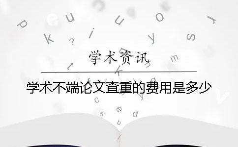 学术不端论文查重的费用是多少？