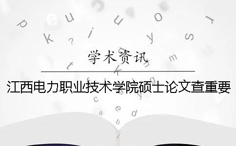 江西电力职业技术学院硕士论文查重要求及重复率