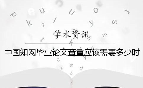 中国学术毕业论文查重应该需要多少时间