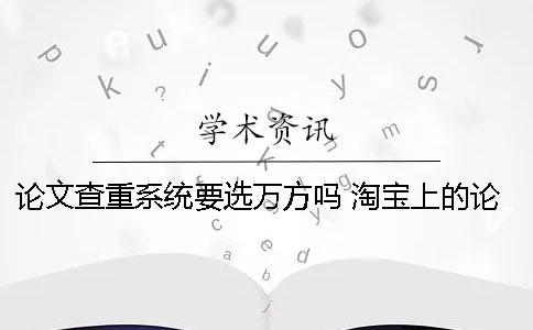 论文查重系统要选万方吗？ 淘宝上的论文查重系统哪买的