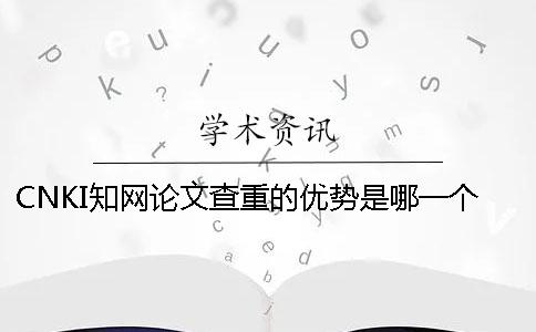 CNKI学术论文查重的优势是哪一个？？