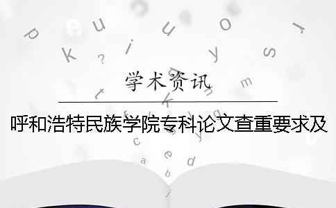 呼和浩特民族学院专科论文查重要求及重复率 呼和浩特民族学院专科还是本科