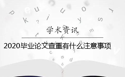 2020毕业论文查重有什么注意事项- 研究生毕业论文用什么查重