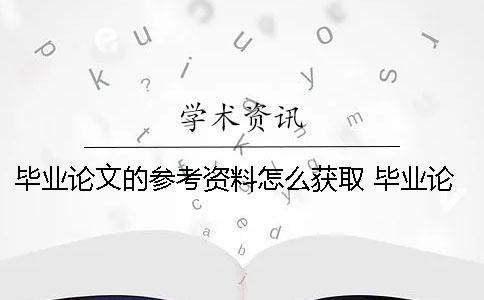 毕业论文的参考资料怎么获取？ 毕业论文任务书主要参考资料怎么写