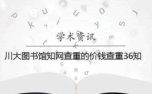 川大图书馆学术查重的价钱查重36学术是的价钱