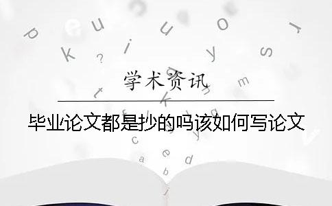毕业论文都是抄的吗？该如何写论文