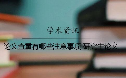 论文查重有哪些注意事项？ 研究生论文查重需要查哪些内容