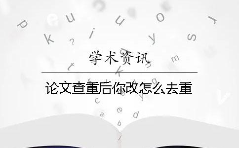 论文查重后你改怎么去重