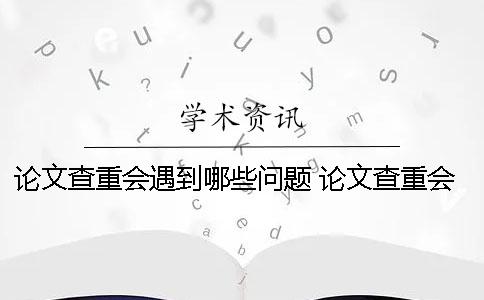 论文查重会遇到哪些问题？ 论文查重会遇到什么问题一
