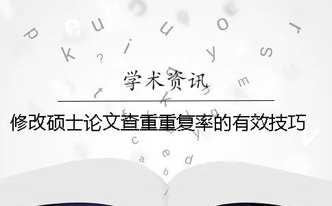 修改硕士论文查重重复率的有效技巧 硕士论文查重后还可以再修改吗？