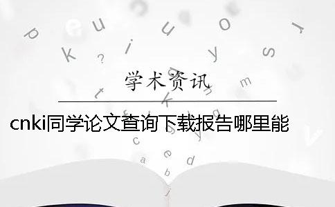 cnki同学论文查询下载报告哪里能鉴定是否真的