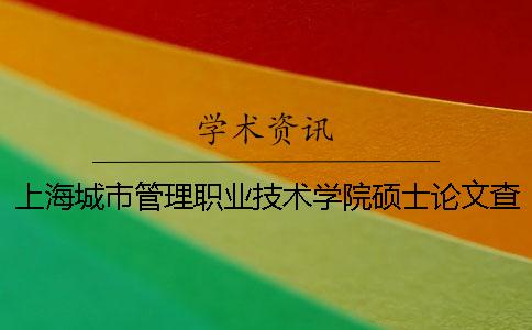 上海城市管理职业技术学院硕士论文查重要求及重复率 上海城市管理职业技术学院分数线