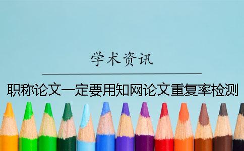 职称论文一定要用学术论文重复率检测系统检测吗？[经验分享]