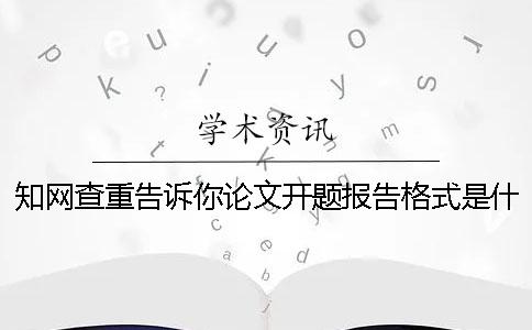 学术查重告诉你论文开题报告格式是什么？怎么写比较规范？