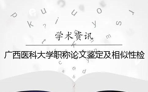 广西医科大学职称论文鉴定及相似性检测
