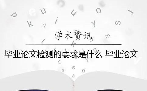 毕业论文检测的要求是什么？ 毕业论文写作要求是什么