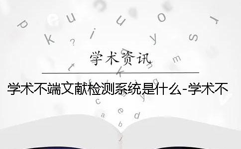 学术不端文献检测系统是什么-学术不端文献检测系统是真的
