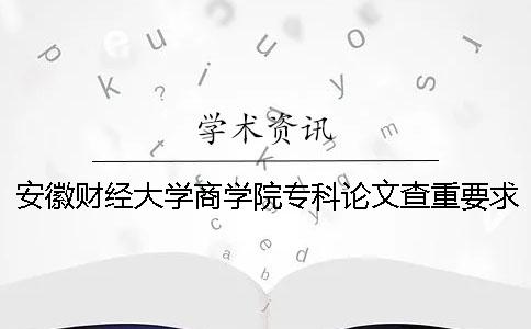安徽财经大学商学院专科论文查重要求及重复率 安徽财经大学商学院有专科吗