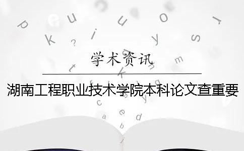 湖南工程职业技术学院本科论文查重要求及重复率 湖南工程职业技术学院是大专还是本科一